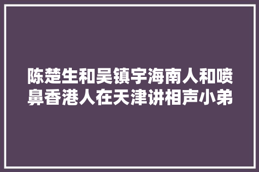 陈楚生和吴镇宇海南人和喷鼻香港人在天津讲相声小弟的大年夜哥总抢拍