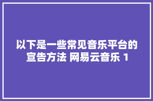 以下是一些常见音乐平台的宣告方法 网易云音乐 1