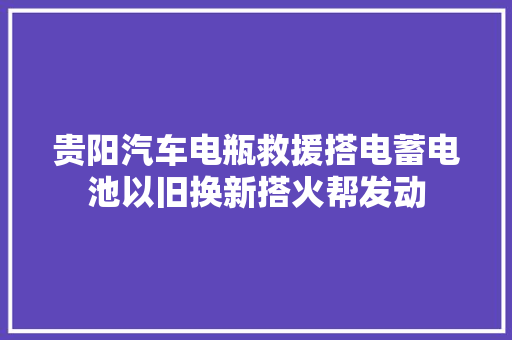 贵阳汽车电瓶救援搭电蓄电池以旧换新搭火帮发动