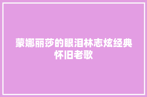 蒙娜丽莎的眼泪林志炫经典怀旧老歌