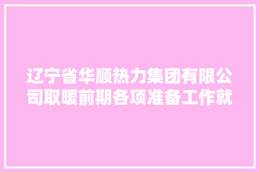 辽宁省华顺热力集团有限公司取暖前期各项准备工作就绪