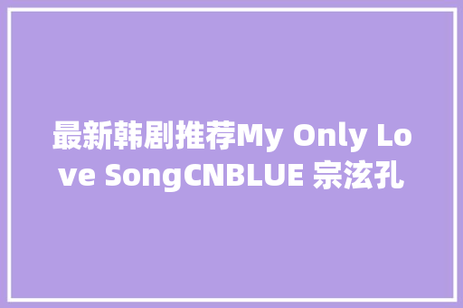 最新韩剧推荐My Only Love SongCNBLUE 宗泫孔升妍