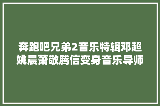 奔跑吧兄弟2音乐特辑邓超姚晨萧敬腾信变身音乐导师