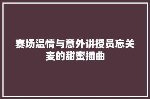 赛场温情与意外讲授员忘关麦的甜蜜插曲