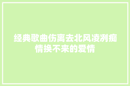 经典歌曲伤离去北风凌冽痴情换不来的爱情