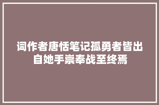 词作者唐恬笔记孤勇者皆出自她手崇奉战至终焉