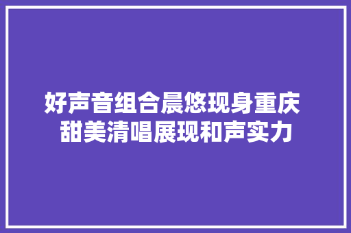 好声音组合晨悠现身重庆 甜美清唱展现和声实力