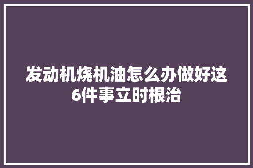 发动机烧机油怎么办做好这6件事立时根治