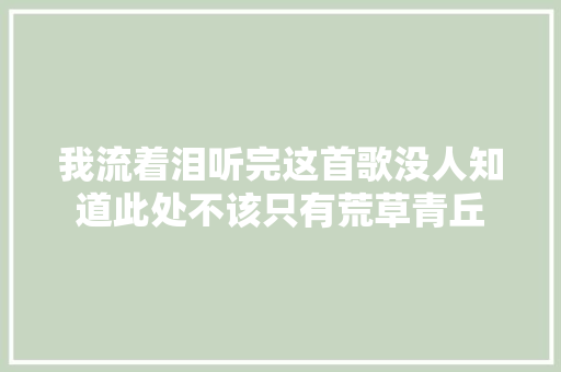 我流着泪听完这首歌没人知道此处不该只有荒草青丘