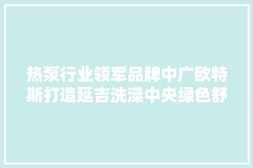 热泵行业领军品牌中广欧特斯打造延吉洗澡中央绿色舒适新标杆