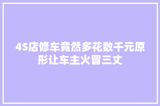 4S店修车竟然多花数千元原形让车主火冒三丈