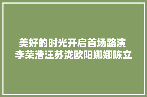 美好的时光开启首场路演 李荣浩汪苏泷欧阳娜娜陈立农唱暖山城