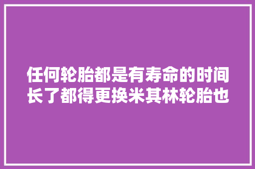 任何轮胎都是有寿命的时间长了都得更换米其林轮胎也不例外 汽车知识