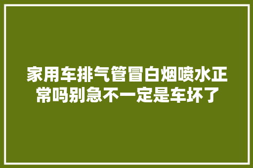 家用车排气管冒白烟喷水正常吗别急不一定是车坏了