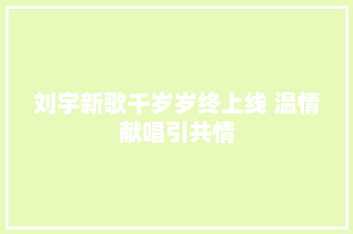 刘宇新歌千岁岁终上线 温情献唱引共情