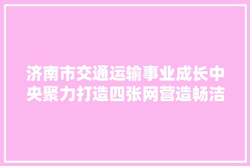 济南市交通运输事业成长中央聚力打造四张网营造畅洁舒美安出行新情形
