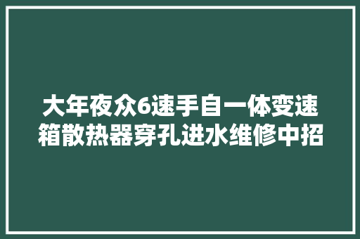 大年夜众6速手自一体变速箱散热器穿孔进水维修中招的车友来报到
