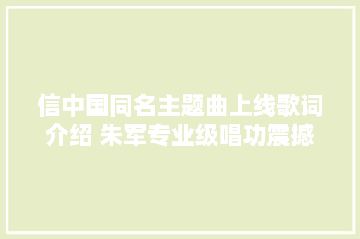 信中国同名主题曲上线歌词介绍 朱军专业级唱功震撼网友