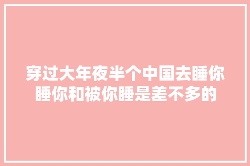 穿过大年夜半个中国去睡你睡你和被你睡是差不多的