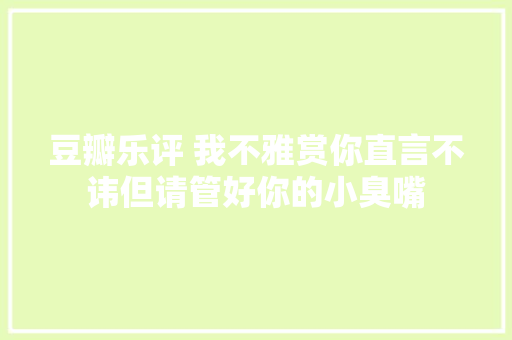 豆瓣乐评 我不雅赏你直言不讳但请管好你的小臭嘴