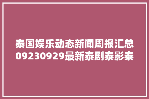 泰国娱乐动态新闻周报汇总09230929最新泰剧泰影泰星来了