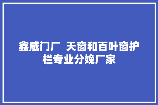 鑫威门厂  天窗和百叶窗护栏专业分娩厂家