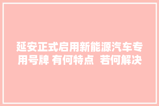 延安正式启用新能源汽车专用号牌 有何特点  若何解决你想理解的都在这儿