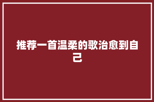 推荐一首温柔的歌治愈到自己 休闲娱乐