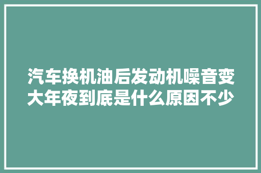 汽车换机油后发动机噪音变大年夜到底是什么原因不少车主吃过亏