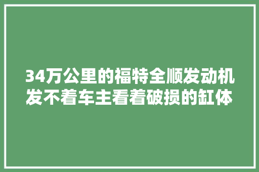 34万公里的福特全顺发动机发不着车主看着破损的缸体显得很茫然