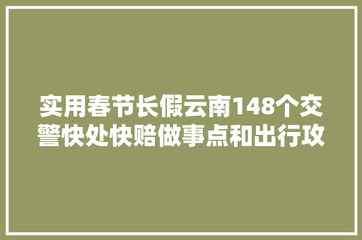 实用春节长假云南148个交警快处快赔做事点和出行攻略全在这里