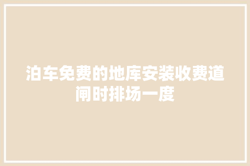 泊车免费的地库安装收费道闸时排场一度