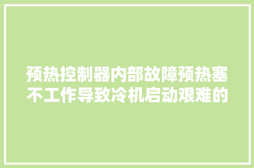 预热控制器内部故障预热塞不工作导致冷机启动艰难的故障案例