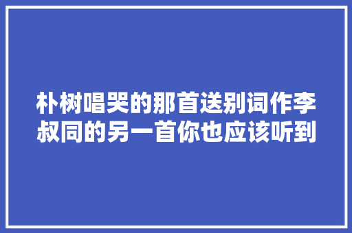 朴树唱哭的那首送别词作李叔同的另一首你也应该听到