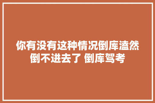你有没有这种情况倒库溘然倒不进去了 倒库驾考