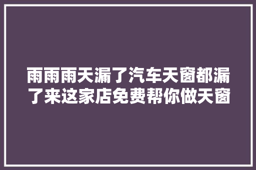 雨雨雨天漏了汽车天窗都漏了来这家店免费帮你做天窗疏浚