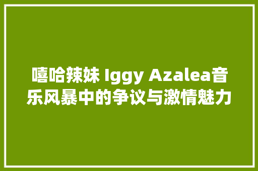嘻哈辣妹 Iggy Azalea音乐风暴中的争议与激情魅力