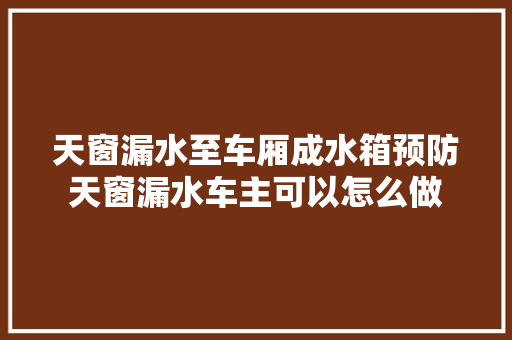 天窗漏水至车厢成水箱预防天窗漏水车主可以怎么做