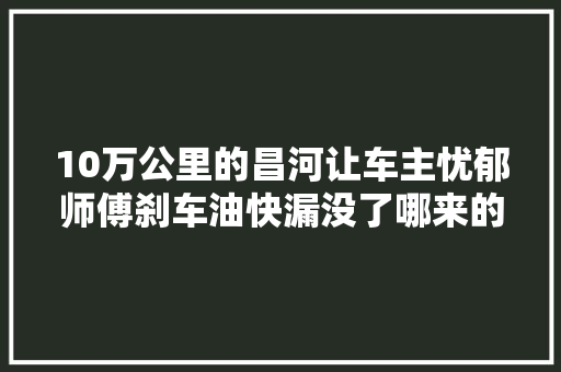 10万公里的昌河让车主忧郁师傅刹车油快漏没了哪来的刹车