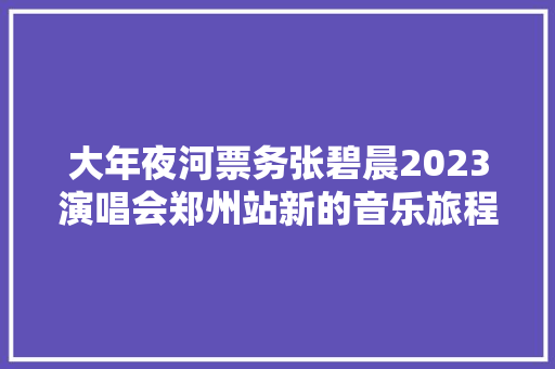 大年夜河票务张碧晨2023演唱会郑州站新的音乐旅程与你不见不散