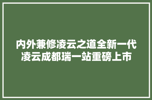 内外兼修凌云之道全新一代凌云成都瑞一站重磅上市