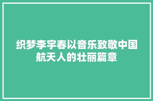 织梦李宇春以音乐致敬中国航天人的壮丽篇章