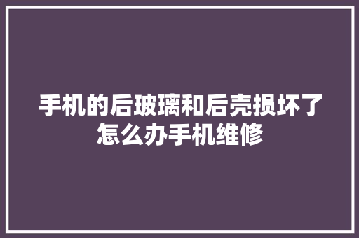 手机的后玻璃和后壳损坏了怎么办手机维修