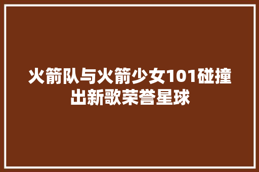 火箭队与火箭少女101碰撞出新歌荣誉星球