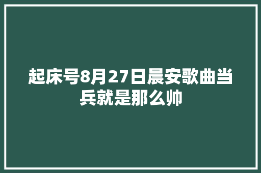 起床号8月27日晨安歌曲当兵就是那么帅
