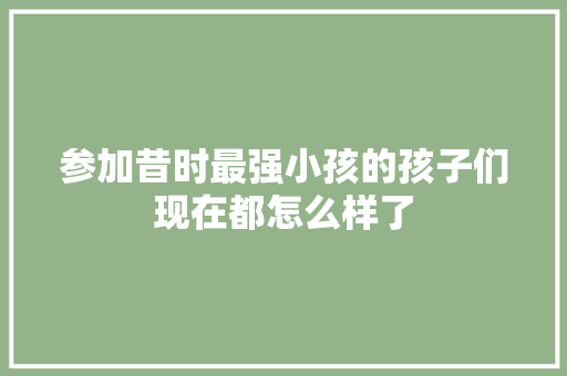 参加昔时最强小孩的孩子们现在都怎么样了