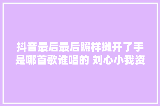 抖音最后最后照样摊开了手是哪首歌谁唱的 刘心小我资料介绍