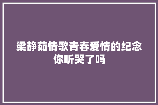 梁静茹情歌青春爱情的纪念你听哭了吗