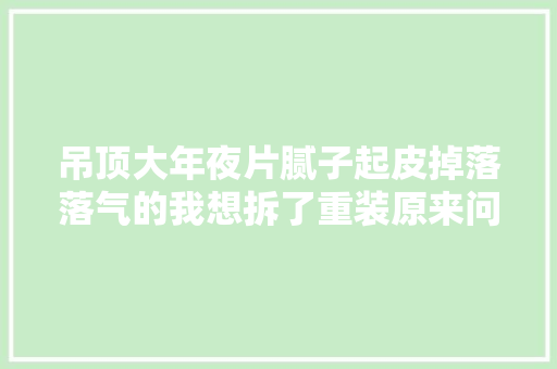 吊顶大年夜片腻子起皮掉落落气的我想拆了重装原来问题出在工人这里