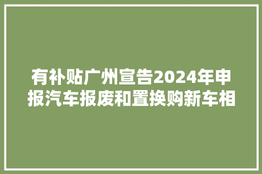 有补贴广州宣告2024年申报汽车报废和置换购新车相关补贴操作指引